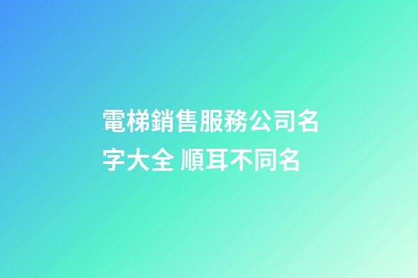 電梯銷售服務公司名字大全 順耳不同名-第1張-公司起名-玄機派